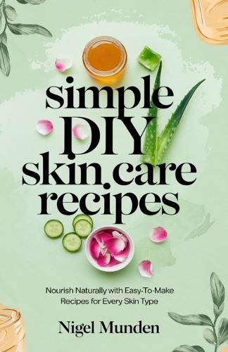 Simple DIY Skin Care Recipes: Nourish Naturally with Easy-to-Make Recipes for Every Skin Type