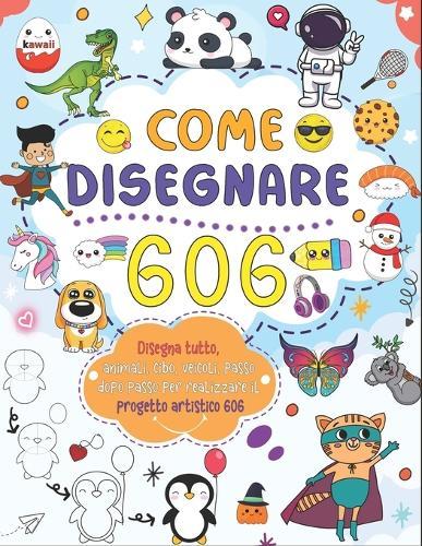 come disegnare tutto 606: Crea la tua arte con una semplice guida passo passo per disegnare animali, cibo, veicoli e altro ancora