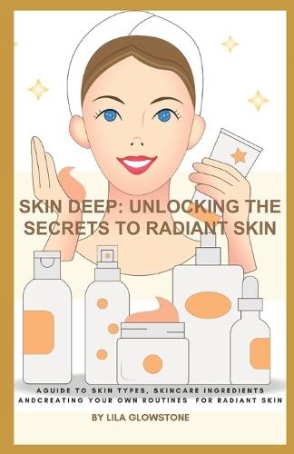 Skin Deep: Unlocking the Secrets to Radiant Skin: A Guide to Skin Types, Skincare Ingredients and Creating Your Own Routines for Radiant Skin