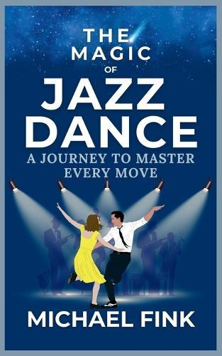 The Magic of Jazz Dance: A Journey to Master Every Move: Transform Your Moves into Jazz Dance Masterpieces with Professional Techniques