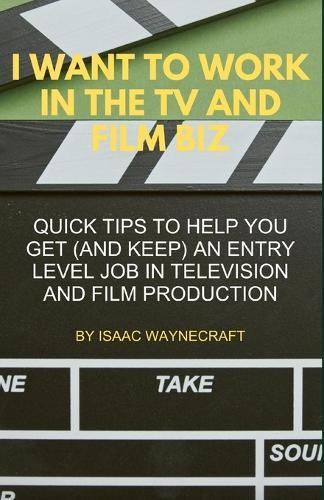 I Want to Work in the TV and Film Biz: Quick Tips to Help You Get (and Keep) an Entry Level Job in Television and Film Production