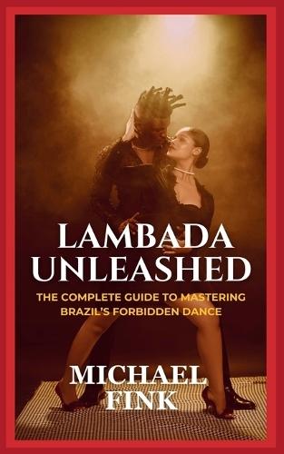 Lambada Unleashed: The Complete Guide to Mastering Brazil's Forbidden Dance: Unlock the Secrets of Lambada's Passionate Rhythm, Graceful Movements, and Unmatched Connection