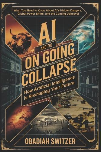 AI and the Ongoing Collapse: How Artificial Intelligence is Reshaping Humanity's Future: The Not So Hidden Dangers of AI, Global Competition, and the Uncertain Future
