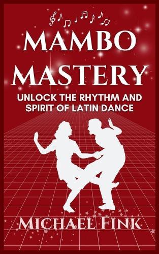 Mambo Mastery: Unlock the Rhythm and Spirit of Latin Dance: Discover the Secrets of Rhythm, Style, and Passion that Shaped Mambo's Global Legacy