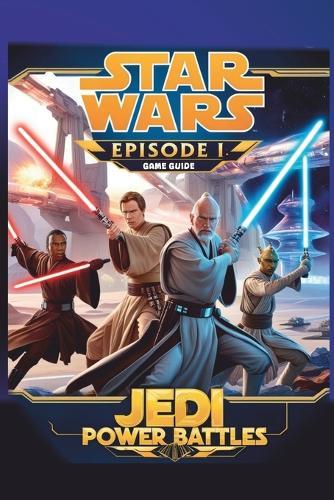 Star Wars Episode 1: JEDI POWER BATTLES GAME GUIDE: Step-by-Step Walkthroughs, Hidden Power-Ups, and Masterful Combat Techniques