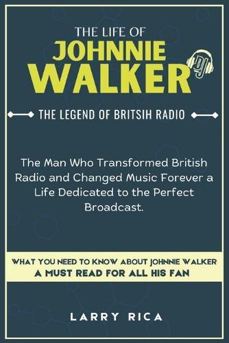 The Life of Johnnie Walker: The Man Who Transformed British Radio and Changed Music Forever a Life Dedicated to the Perfect Broadcast.