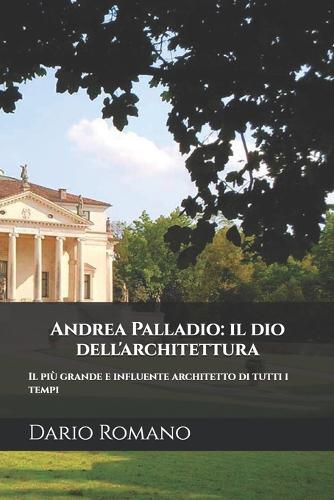 Andrea Palladio: il dio dell'architettura: Il più grande e influente architetto di tutti i tempi