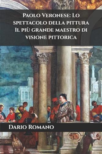 Paolo Veronese: Lo spettacolo della pittura: Il più grande maestro di visione pittorica
