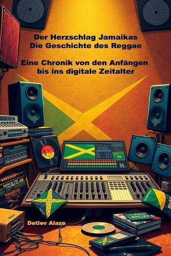 Der Herzschlag Jamaikas - Die Geschichte des Reggae: Eine Chronik von den Anfängen bis ins digitale Zeitalter