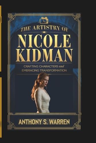 The Artistry of Nicole Kidman: Crafting Characters and Embracing Transformation
