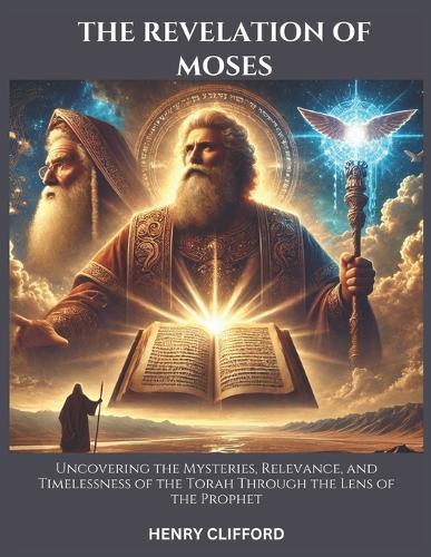 The Revelation of Moses: Uncovering the Mysteries, Relevance and Timelessness of the Torah Through the Lens of the Prophet