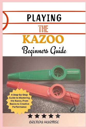 Playing the Kazoo Beginners Guide: A Step-by-Step Guide to Mastering the Kazoo, From Basics to Creative Performance