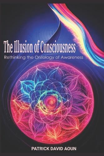 The Illusion of Consciousness: Rethinking the Ontology of Awareness