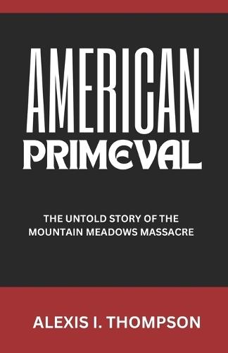American Primeval: The Untold Story of the Mountain Meadows Massacre