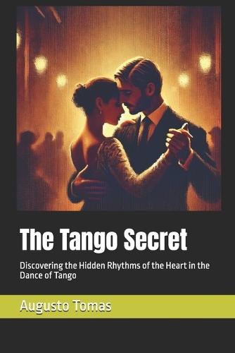 The Tango Secret: Discovering the Hidden Rhythms of the Heart in the Dance of Tango