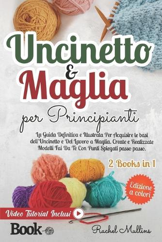 Uncinetto e Maglia Per Principianti: La Guida Definitiva e Illustrata Per Acquisire le Basi dell'Uncinetto e Del Lavoro a Maglia. Create e Realizzate Modelli Fai Da Te Con Punti Spiegati Passo Passo.