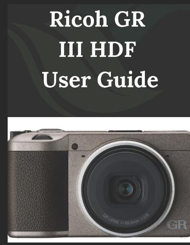 Ricoh GR III HDF USER GUIDE: From Beginner to Advanced Mastering the Ricoh GR III HDF