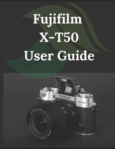 Fujifilm X-T50 User Guide: From Beginner to Advanced Mastering the Fujifilm X-T50
