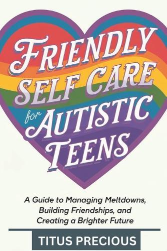 Friendly Self Care for Autistic Teens: A Guide to Managing Meltdowns, Building Friendships, and Creating a Brighter Future