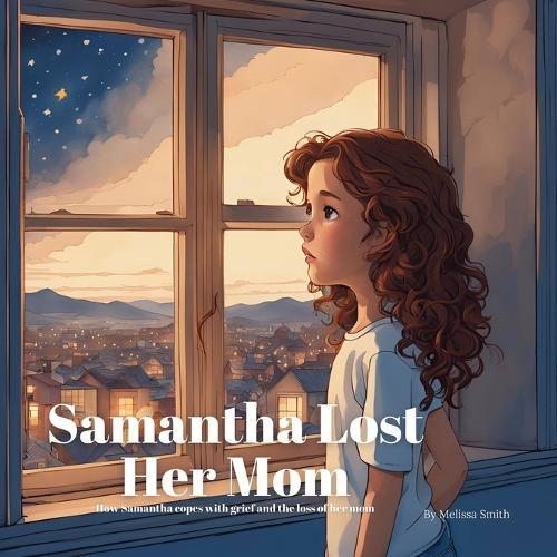 Samantha Lost Her Mom: For Kids Learning to Navigate Grief After the Loss of Their Mother Ages 4 to 7 Coping with Anxiety After Losing a Parent