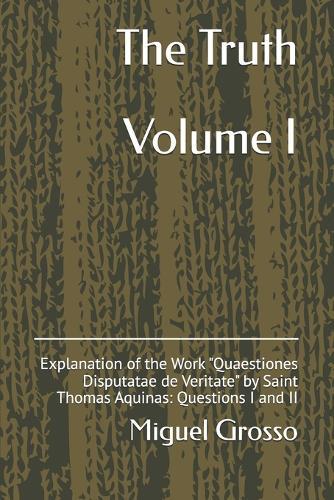 The Truth Volume I: Explanation of the Work ""Quaestiones Disputatae de Veritate"" by Saint Thomas Aquinas: Questions I and II