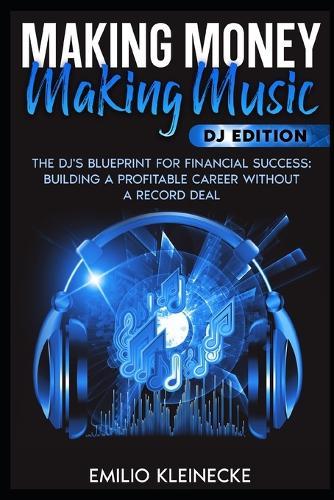 Making Money, Making Music - DJ Edition: The DJ's Blueprint for Financial Success: Building a Profitable Career Without a Record Deal