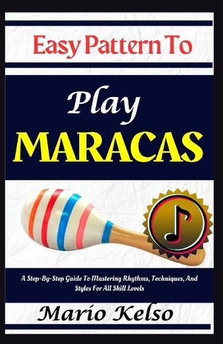 Easy Pattern To Play Maracas: A Step-By-Step Guide To Mastering Rhythms, Techniques, And Styles For All Skill Levels