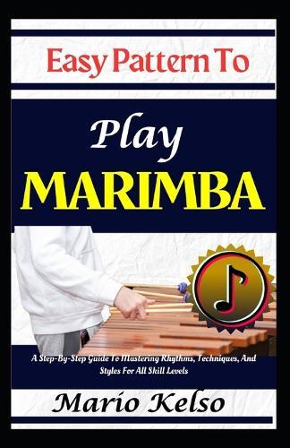 Easy Pattern To Play Marimba: A Step-By-Step Guide To Mastering Rhythms, Techniques, And Styles For All Skill Levels