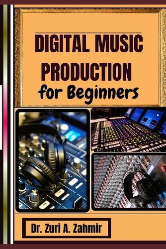 Digital Music Production for Beginners: Master the Art of Music Creation A Guide to Digital Production Success