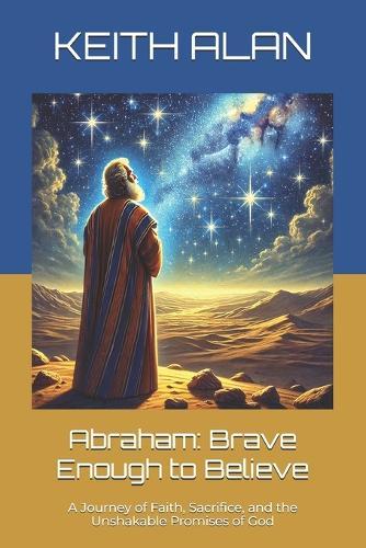 Abraham: Brave Enough to Believe: A Journey of Faith, Sacrifice, and the Unshakable Promises of God