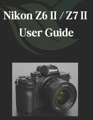 Nikon Z6 II/Z7 II User Guide: A Comprehensive and Detailed Guide for Photographers and Creatives for Beginners and Seniors