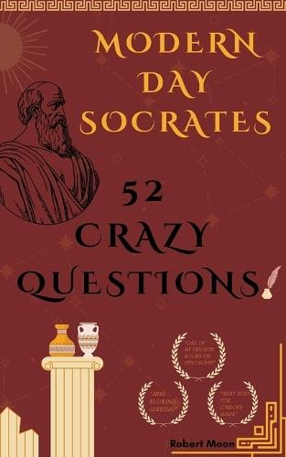 Modern Day Socrates: 52 Crazy Questions To Open Your Mind