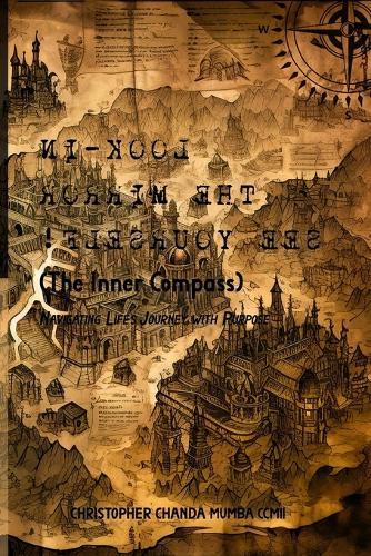 Look-in The Mirror See Yourself (The Inner Compass): Navigating Life's Journey with Purpose