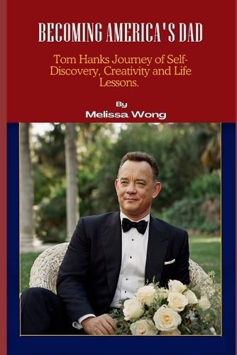 Becoming America's Dad: Tom Hanks Journey of Self-Discovery, Creativity and Life Lessons