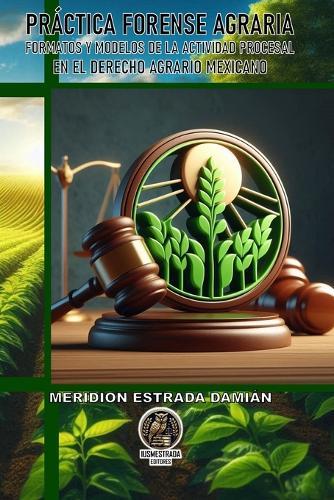 Práctica Forense Agraria: Formatos Y Modelos de la Actividad Procesal En El Derecho Agrario Mexicano