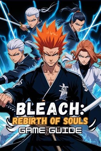 Bleach: REBIRTH OF SOULS GAME GUIDE: Mastering Bankai, Resurrección, and Competitive Combat