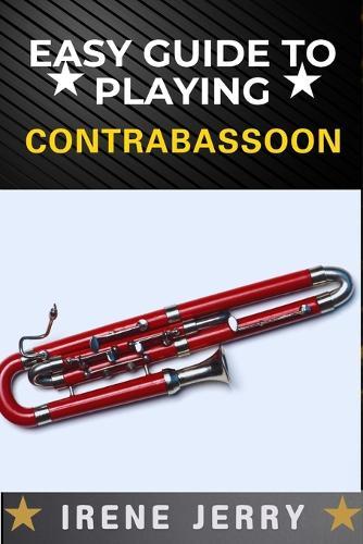 Easy Guide to Playing Contrabassoon: A Step-by-Step Approach to Mastering the Contrabassoon, from Basic Techniques to Advanced Performance Skills