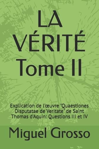 LA VÉRITÉ Tome II: Explication de l'oeuvre ""Quaestiones Disputatae de Veritate"" de Saint Thomas d'Aquin: Questions III et IV