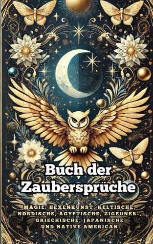 Buch der Zaubersprüche. Magie: Hexenkunst, Keltische, Nordische, Ägyptische, Zigeuner-, Griechische, Japanische und Native American