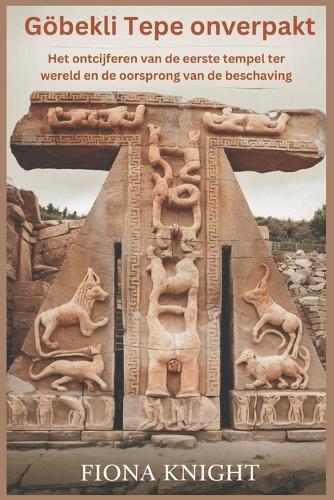 Göbekli Tepe onverpakt: Het ontcijferen van de eerste tempel ter wereld en de oorsprong van de beschaving