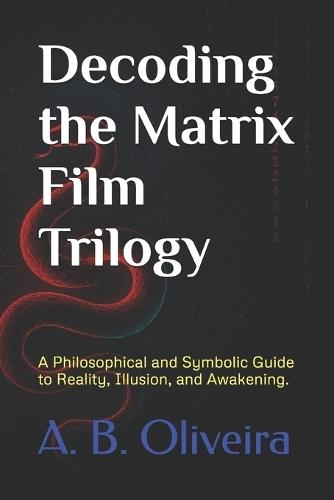 Decoding the Matrix Film Trilogy: A Philosophical and Symbolic Guide to Reality, Illusion, and Awakening.