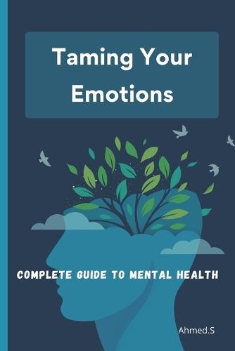 Taming Your Emotions: A Complete Guide to Mental Health: Understanding and Managing Your Daily Emotions Techniques and Tools for Balanced Mental Health Becoming an Actor in Your Well-Being