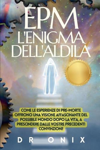 Epm: L'ENIGMA DELL'ALDILÀ Come le esperienze di pre-morte offrono una visione affascinante del possibile mondo dopo la vita, a prescindere dalle vostre precedenti convinzioni!