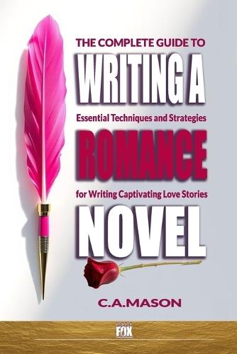 The Complete Guide To Writing A Romance Novel: Essential Techniques and Strategies for Writing Captivating Love Stories