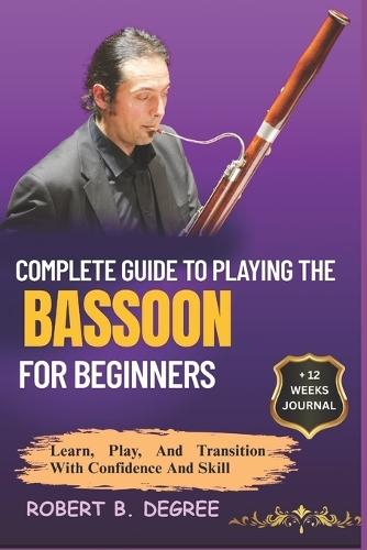 Complete Guide To Playing The Bassoon For Beginners: Learn, Play, and Transition with Confidence and Skill