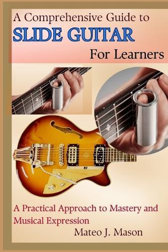 A Comprehensive Guide to Slide Guitar for Learners: A Practical Approach to Mastery and Musical Expression