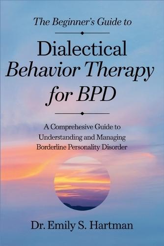 The Beginner's Guide to Dialectical Behavior Therapy for BPD: Practical Skills to Manage Emotions, Improve Relationships, and Build a Life Worth Living