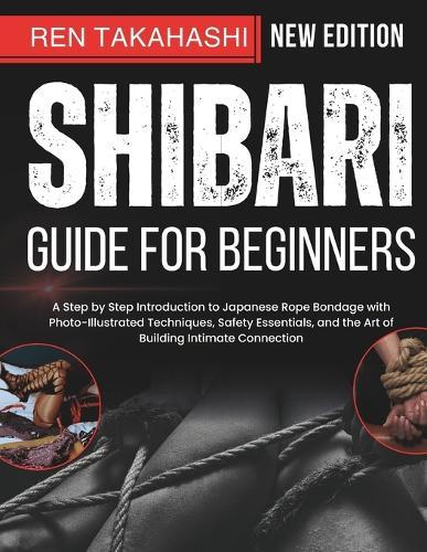 Shibari Guide For Beginners: A Step by Step Introduction to Japanese Rope Bondage with Photo-Illustrated Techniques, Safety Essentials, and the Art of Building Intimate Connection
