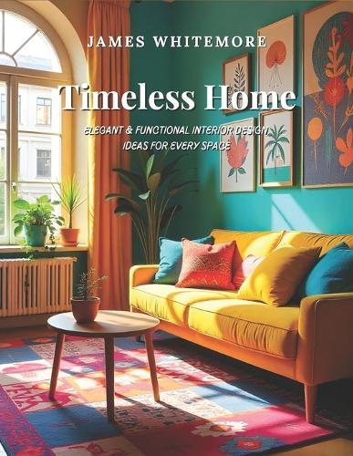 Timeless Home: Elegant & Functional Interior Design Ideas for Every Space: Create a Beautiful & Cozy Home with Smart Decorating, Space-Saving Solutions, and DIY Styling Tips