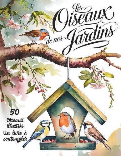 Les oiseaux de nos jardins: Guide Illustré pour Identifier facilement 50 Espèces Reconnaissance et Chants: Ornithologie pour débutants & curieux Fiches détaillées, Conseils d'observation & Idée Cadeau nature idéale